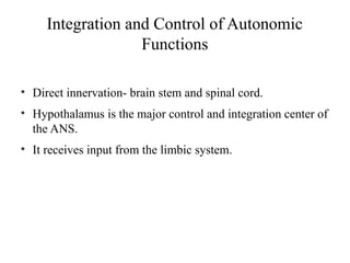 5

Integration and Control of Autonomic
Functions
• Direct innervation- brain stem and spinal cord.
• Hypothalamus is the major control and integration center of
the ANS.
• It receives input from the limbic system.

 