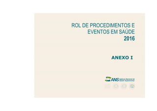 ANEXO I
ROL DE PROCEDIMENTOS E EVENTOS EM SAÚDE - 2016
ROL DE PROCEDIMENTOS E
EVENTOS EM SAÚDE
2016
ANEXO I
 