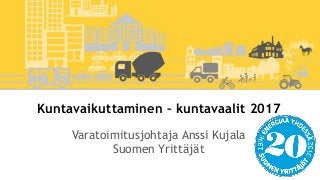 Kuntavaikuttaminen – kuntavaalit 2017
Varatoimitusjohtaja Anssi Kujala
Suomen Yrittäjät
 