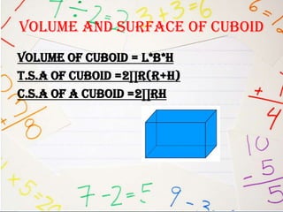 VOLUME AND SURFACE OF CUBOID
VOLUME OF CUBOID = L*B*H
T.S.A OF CUBOID =2∏r(r+h)
C.S.A OF A CUBOID =2∏rh
 