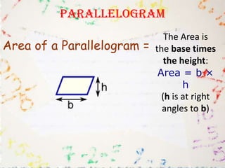Parallelogram
                               The Area is
Area of a Parallelogram =   the base times
                               the height:
                             Area = b ×
                                    h
                              (h is at right
                              angles to b)
 