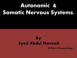 Autonomic & 
Somatic Nervous Systems. 
By 
Syed Abdul Naveed. 
M.Pharm (Pharmacology). 
. 
1 
 