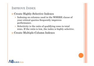 IMPROVE INDEX
Create Highly-Selective Indexes
Indexing on columns used in the WHERE clause of
your critical queries frequently improves
performance.
Selectivity is the ratio of qualifying rows to total
rows. If the ratio is low, the index is highly selective.
Create Multiple-Column IndexesCreate Multiple-Column Indexes
 