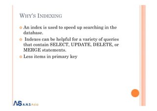 WHY’S INDEXING
An index is used to speed up searching in the
database.
Indexes can be helpful for a variety of queries
that contain SELECT, UPDATE, DELETE, or
MERGE statements.
Less items in primary keyLess items in primary key
 