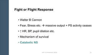 Fight or Flight Response
• Walter B Cannon
• Fear, Stress etc. → massive output + PS activity ceases
• ↑ HR, BP, pupil dilation etc.
• Mechanism of survival
• Catabolic NS
DEPT. OF PHYSIOLOGY, GMCM 61
 