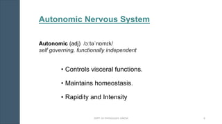 Autonomic Nervous System
• Controls visceral functions.
• Maintains homeostasis.
• Rapidity and Intensity
Autonomic (adj) /ɔːtəˈnɒmɪk/
self governing, functionally independent
DEPT. OF PHYSIOLOGY, GMCM 8
 