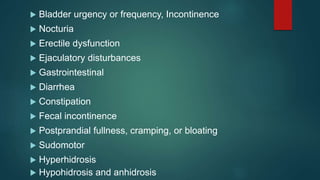  Bladder urgency or frequency, Incontinence
 Nocturia
 Erectile dysfunction
 Ejaculatory disturbances
 Gastrointestinal
 Diarrhea
 Constipation
 Fecal incontinence
 Postprandial fullness, cramping, or bloating
 Sudomotor
 Hyperhidrosis
 Hypohidrosis and anhidrosis
 