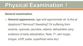 General examination
 General appearance: age and approximate wt. Is the pt
dysphonic? Nervous? Sweating? Or suffering from
anemia, cyanosis, jaundice, edema, dehydration (any
evidence of early dehydration. Note: T⁰, skin turgor,
tongue, UOP, pulse, superficial veins etc)
110
 