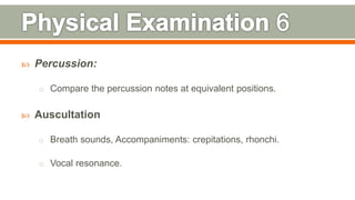  Percussion:
o Compare the percussion notes at equivalent positions.
 Auscultation
o Breath sounds, Accompaniments: crepitations, rhonchi.
o Vocal resonance.
115
 
