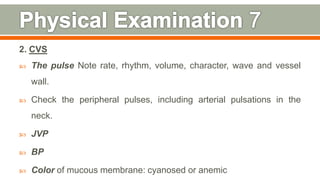 2. CVS
 The pulse Note rate, rhythm, volume, character, wave and vessel
wall.
 Check the peripheral pulses, including arterial pulsations in the
neck.
 JVP
 BP
 Color of mucous membrane: cyanosed or anemic 116
 