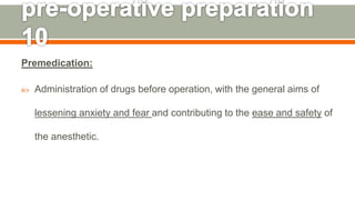 Premedication:
 Administration of drugs before operation, with the general aims of
lessening anxiety and fear and contributing to the ease and safety of
the anesthetic.
129
 