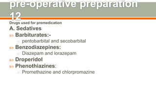 Drugs used for premedication
A. Sedatives
 Barbiturates:-
o pentobarbital and secobarbital
 Benzodiazepines:
o Diazepam and lorazepam
 Droperidol
 Phenothiazines:
o Promethazine and chlorpromazine
131
 