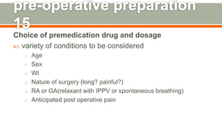 Choice of premedication drug and dosage
 variety of conditions to be considered
o Age
o Sex
o Wt
o Nature of surgery (long? painful?)
o RA or GA(relaxant with IPPV or spontaneous breathing)
o Anticipated post operative pain
134
 