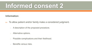 Information:
 To allow patient and/or family make a considered judgment.
o A description of the proposed procedure.
o Alternative options.
o Possible complications and their likelihood.
o Benefits versus risks.
139
 