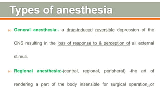  General anesthesia:- a drug-induced reversible depression of the
CNS resulting in the loss of response to & perception of all external
stimuli.
 Regional anesthesia:-(central, regional, peripheral) -the art of
rendering a part of the body insensible for surgical operation or23
 