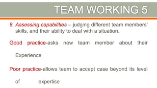 8. Assessing capabilities – judging different team members’
skills, and their ability to deal with a situation.
Good practice-asks new team member about their
Experience
Poor practice-allows team to accept case beyond its level
of expertise 35
 