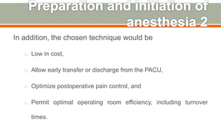 In addition, the chosen technique would be
o Low in cost,
o Allow early transfer or discharge from the PACU,
o Optimize postoperative pain control, and
o Permit optimal operating room efficiency, including turnover
times. 43
 