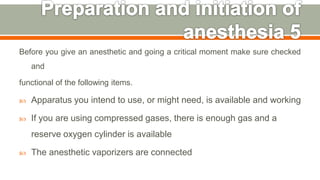 Before you give an anesthetic and going a critical moment make sure checked
and
functional of the following items.
 Apparatus you intend to use, or might need, is available and working
 If you are using compressed gases, there is enough gas and a
reserve oxygen cylinder is available
 The anesthetic vaporizers are connected
46
 