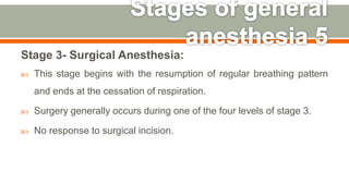 Stage 3- Surgical Anesthesia:
 This stage begins with the resumption of regular breathing pattern
and ends at the cessation of respiration.
 Surgery generally occurs during one of the four levels of stage 3.
 No response to surgical incision.
58
 