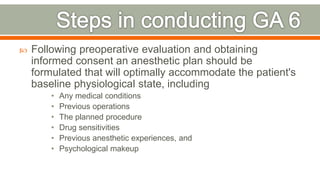  Following preoperative evaluation and obtaining
informed consent an anesthetic plan should be
formulated that will optimally accommodate the patient's
baseline physiological state, including
• Any medical conditions
• Previous operations
• The planned procedure
• Drug sensitivities
• Previous anesthetic experiences, and
• Psychological makeup
71
 
