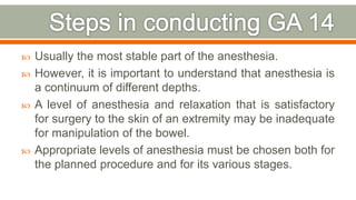  Usually the most stable part of the anesthesia.
 However, it is important to understand that anesthesia is
a continuum of different depths.
 A level of anesthesia and relaxation that is satisfactory
for surgery to the skin of an extremity may be inadequate
for manipulation of the bowel.
 Appropriate levels of anesthesia must be chosen both for
the planned procedure and for its various stages.
79
 