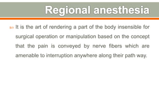  It is the art of rendering a part of the body insensible for
surgical operation or manipulation based on the concept
that the pain is conveyed by nerve fibers which are
amenable to interruption anywhere along their path way.
84
 