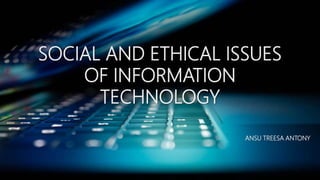 ANSU TREESA ANTONY
SOCIAL AND ETHICAL ISSUES
OF INFORMATION
TECHNOLOGY
 