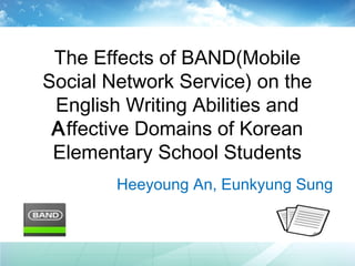 The Effects of BAND(Mobile 
Social Network Service) on the 
English Writing Abilities and 
Affective Domains of Korean 
Elementary School Students 
Heeyoung An, Eunkyung Sung 
 