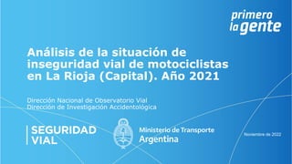 Dirección Nacional de Observatorio Vial
Dirección de Investigación Accidentológica
Análisis de la situación de
inseguridad vial de motociclistas
en La Rioja (Capital). Año 2021
Noviembre de 2022
 