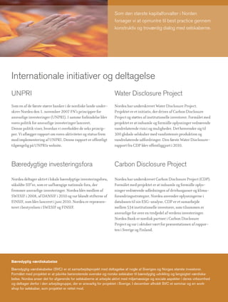 Som den største kapitalforvalter i Norden
                                                                 forsøger vi at opmuntre til best practice gennem
                                                                 konstruktiv og troværdig dialog med selskaberne.




Internationale initiativer og deltagelse
UNPRI                                                            Water Disclosure Project
Som en af de første større banker i de nordiske lande under-     Nordea har underskrevet Water Disclosure Project.
skrev Nordea den 1. november 2007 FN’s principper for            Projektet er et initiativ, der drives af Carbon Disclosure
ansvarlige investeringer (UNPRI). I samme forbindelse blev       Project og støttes af institutionelle investorer. Formålet med
vores politik for ansvarlige investeringer lanceret.             projektet er at indsamle og formidle oplysninger vedrørende
Denne politik viser, hvordan vi overholder de seks princip-      vandrelaterede risici og muligheder. Det henvender sig til
per. Vi aflægger rapport om vores aktiviteter og status frem     300 globale selskaber med vandintensiv produktion og
mod implementering af UNPRI. Denne rapport er offentligt         vandrelaterede udfordringer. Den første Water Disclosure-
tilgængelig på UNPRIs website.                                   rapport fra CDP blev offentliggjort i 2010.



Bæredygtige investeringsfora                                     Carbon Disclosure Project

Nordea deltager aktivt i lokale bæredygtige investeringsfora,    Nordea har underskrevet Carbon Disclosure Project (CDP).
såkaldte SIF’er, som er uafhængige nationale fora, der           Formålet med projektet er at indsamle og formidle oplys-
fremmer ansvarlige investeringer. Nordea blev medlem af          ninger vedrørende udledningen af drivhusgasser og klima-
SWESIF i 2008, af DANSIF i 2010 og var blandt stifterne af       forandringsstrategier. Nordea anvender oplysningerne i
FINSIF, som blev lanceret i juni 2010. Nordea er repræsen-       databasen til sin ESG-analyse. CDP er et samarbejde
teret i bestyrelsen i SWESIF og FINSIF.                          mellem 534 institutionelle investorer, som tilsammen er
                                                                 ansvarlige for over en tredjedel af verdens investeringer.
                                                                 Nordea Bank er nordisk partner i Carbon Disclosure
                                                                 Project og var i oktober vært for præsentationen af rappor-
                                                                 ten i Sverige og Finland.




Bæredygtig værdiskabelse

Bæredygtig værdiskabelse (SVC) er et samarbejdsprojekt med deltagelse af nogle af Sveriges og Norges største investorer.
Formålet med projektet er at påvirke børsnoterede svenske og norske selskaber til bæredygtig udvikling og langsigtet værdiska-
belse. Nordea anser det for afgørende for selskaberne at arbejde aktivt med miljømæssige og sociale aspekter i deres virksomhed
og deltager derfor i den arbejdsgruppe, der er ansvarlig for projektet i Sverige. I december afholdt SVC et seminar og en work-
shop for selskaber, som projektet er rettet mod.
 
