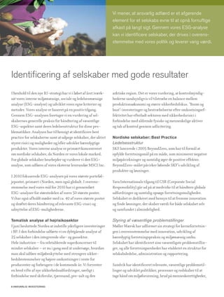Vi mener, at ansvarlig adfærd er et afgørende
                                                                  element for et selskabs evne til at opnå fornuftige
                                                                  afkast på langt sigt. Gennem vores ESG-analyse
                                                                  kan vi identificere selskaber, der drives i overens-
                                                                  stemmelse med vores politik og leverer varig værdi.




Identificering af selskaber med gode resultater
I henhold til den nye RI-strategi har vi i løbet af året iværk-   arktiske region. Det er vores vurdering, at kontrolmyndig-
sat vores interne miljømæssige, sociale og ledelsesmæssige        hederne sandsynligvis vil tilstræbe en balance mellem
analyse (ESG-analyse) og udviklet vores egne kriterier og         produktionsøkonomi og større sikkerhedsfokus. ’Boom og
metoder. Vores analyse er baseret på en positiv tilgang.          bust’-investeringer og bestræbelserne efter omkostningsef-
Gennem ESG-analysen foretager vi en vurdering af sel-             fektivitet har efterladt sektoren med sikkerhedsrisici i
skabernes generelle praksis for håndtering af væsentlige          forbindelse med aldrende fysiske og menneskelige aktiver
ESG-aspekter samt deres ledelsesstruktur for disse pro-           og tab af kontrol gennem udlicitering.
blematikker. Analysen har til hensigt at identificere best
practice for selskaberne samt at udpege selskaber, der aktivt     Nordiske selskaber: Best Practice
styrer risici og muligheder og/eller udvikler bæredygtige         Ledelsesstruktur
produkter. Vores interne analyse er primært koncentreret          SKF lancerede i 2005 BeyondZero, som har til formål at
om nordiske selskaber, da Norden er vores lokale marked.          opfylde forretningsmål på en måde, som minimerer negative
For globale selskaber bearbejder og vurderer vi den ESG-          miljøpåvirkninger og samtidig øger de positive effekter.
analyse, som udføres af vores eksterne leverandør MSCI Inc.       BeyondZero-målet påvirker løbende SKF’s udvikling af
                                                                  produkter og løsninger.
I 2010 fokuserede ESG-analysen på vores største porteføl-
jeposter, primært i Norden, men også globalt. I overens-          Yara Internationals tilgang til CSR (Corporate Social
stemmelse med vores mål for 2010 har vi gennemført                Responsibility) går ud på at medvirke til at håndtere globale
ESG-analyser for størstedelen af vores 50 største poster.         udfordringer og samtidig opsøge forretningsmuligheder.
Vi har også afholdt møder med ca. 40 af vores største poster      Selskabet er dedikeret med hensyn til at fremme innovation
og drøftet deres håndtering af relevante ESG-risici og            og finde løsninger, der skaber værdi for både selskabet selv
udnyttelse af ESG-mulighederne.                                   og samfundet i almindelighed.

Tematisk analyse af højrisikosektor                               Styring af væsentlige problemstillinger
I juni besluttede Nordea at indstille yderligere investeringer    Møller Mærsk har udformet sin strategi for kerneforretnin-
i BP. I den forbindelse udførte vi en dybtgående analyse af       gen i overensstemmelse med innovation, udvikling af
25 selskaber i den integrerede olie- og gassektor.                bæredygtig forretningspraksis og miljømæssig omhu.
Hele industrien – fra veletablerede superkoncerner til            Selskabet har identificeret sine væsentligste problemstillin-
mindre selskaber – er nu i gang med at undersøge, hvordan         ger, og alle forretningsenheder har etableret en struktur for
man skal udføre miljøbeskyttelse med strengere sikker-            selskabsledelse, administration og rapportering.
hedsbestemmelser og højere omkostninger i vente for
producenter og forbrugere i de kommende år. Vi forventer          Sandvik har identificeret relevante, væsentlige problemstil-
en bred vifte af nye sikkerhedsudfordringer, særligt i            linger og udviklet politikker, processer og redskaber til at
forbindelse med skiferolie, tjæresand, pre-salt og den            tage hånd om miljøforurening, brud på menneskerettigheder,

6 AnsvArlig investering
 