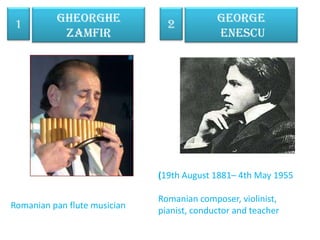 GheorgheZamfir 1 2 George Enescu (19th August 1881– 4th May 1955 Romanian composer, violinist, pianist, conductor and teacher Romanian pan flute musician 
