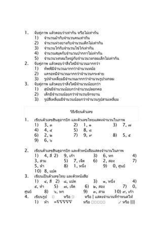 1.    จับคู่ภำพ แล้วตอบว่ำเท่ำกัน หรือไม่เท่ำกัน
      1) จำำนวนม้ำกับจำำนวนคนเท่ำกัน
      2) จำำนวนห่วงยำงกับจำำนวนเด็กไม่เท่ำกัน
      3) จำำนวนไก่กับจำำนวนไข่ไก่เท่ำกัน
      4) จำำนวนสมุดกับจำำนวนปำกกำไม่เท่ำกัน
      5) จำำนวนวงกลมใหญ่กับจำำนวนวงกลมเล็กไม่เท่ำกัน
2.    จับคู่ภำพ แล้วตอบว่ำสิ่งใดมีจำำนวนมำกกว่ำ
      1) ทัพพีมีจำำนวนมำกกว่ำจำำนวนหม้อ
      2) แครอทมีจำำนวนมำกกว่ำจำำนวนกระต่ำย
      3) รูปห้ำเหลี่ยมมีจำำนวนมำกกว่ำจำำนวนรูปวงกลม
3.    จับคู่ภำพ แล้วตอบว่ำสิ่งใดมีจำำนวนน้อยกว่ำ
      1) สุนัขมีจำำนวนน้อยกว่ำจำำนวนปลอกคอ
      2) เด็กมีจำำนวนน้อยกว่ำจำำนวนจักรยำน
      3) รูปสี่เหลี่ยมมีจำำนวนน้อยกว่ำจำำนวนรูปสำมเหลี่ยม

                            วิธีเขียนตัวเลข

1.    เขียนตัวเลขฮินดูอำรบิก   และตัวเลขไทยแสดงจำำนวนในภำพ
      1) 3, ๓                   2) 1, ๑              3) 7, ๗
      4) 4, ๔                   5) 8, ๘
      6) 2, ๒                   7) 9, ๙              8) 5, ๕
      9) 6, ๖

2.    เขียนตัวเลขฮินดูอำรบิก และตัวหนังสือแสดงจำำนวนในภำพ
      1) 4, สี่ 2) 9, เก้ำ                 3) 6, หก                 4)
      3, สำม            5) 7, เจ็ด         6) 2, สอง                7)
      5, ห้ำ            8) 1, หนึ่ง             9) 0, ศูนย์
      10) 8, แปด
3. เขียนเป็นตัวเลขไทย และตัวหนังสือ
      1) ๔, สี่ 2) ๘, แปด                  3) ๑, หนึ่ง              4)
      ๕, ห้ำ      5) ๗, เจ็ด         6) ๒, สอง               7) 0,
ศูนย์        8) ๖, หก               9) ๓, สำม         10) ๙, เก้ำ
4. เขียนรูป            หรือ        หรือ | แสดงจำำนวนที่กำำหนดให้
      1) ห้ำ =∇∇∇∇∇                 หรือ                หรือ ||||
 