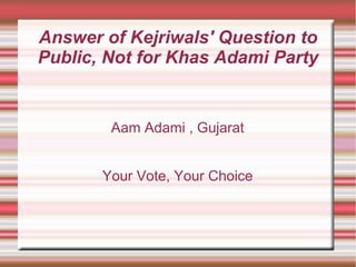 Answer of Kejriwals' Question to
Public, Not for Khas Adami Party
Aam Adami , Gujarat
Your Vote, Your Choice
 