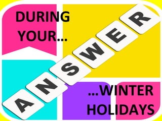 ANSWER!!!DURING
YOUR…
…WINTER
HOLIDAYS
 