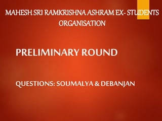 MAHESH SRI RAMKRISHNAASHRAM EX- STUDENTS
ORGANISATION
PRELIMINARYROUND
QUESTIONS: SOUMALYA & DEBANJAN
 