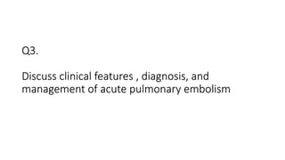 Q3.
Discuss clinical features , diagnosis, and
management of acute pulmonary embolism
 