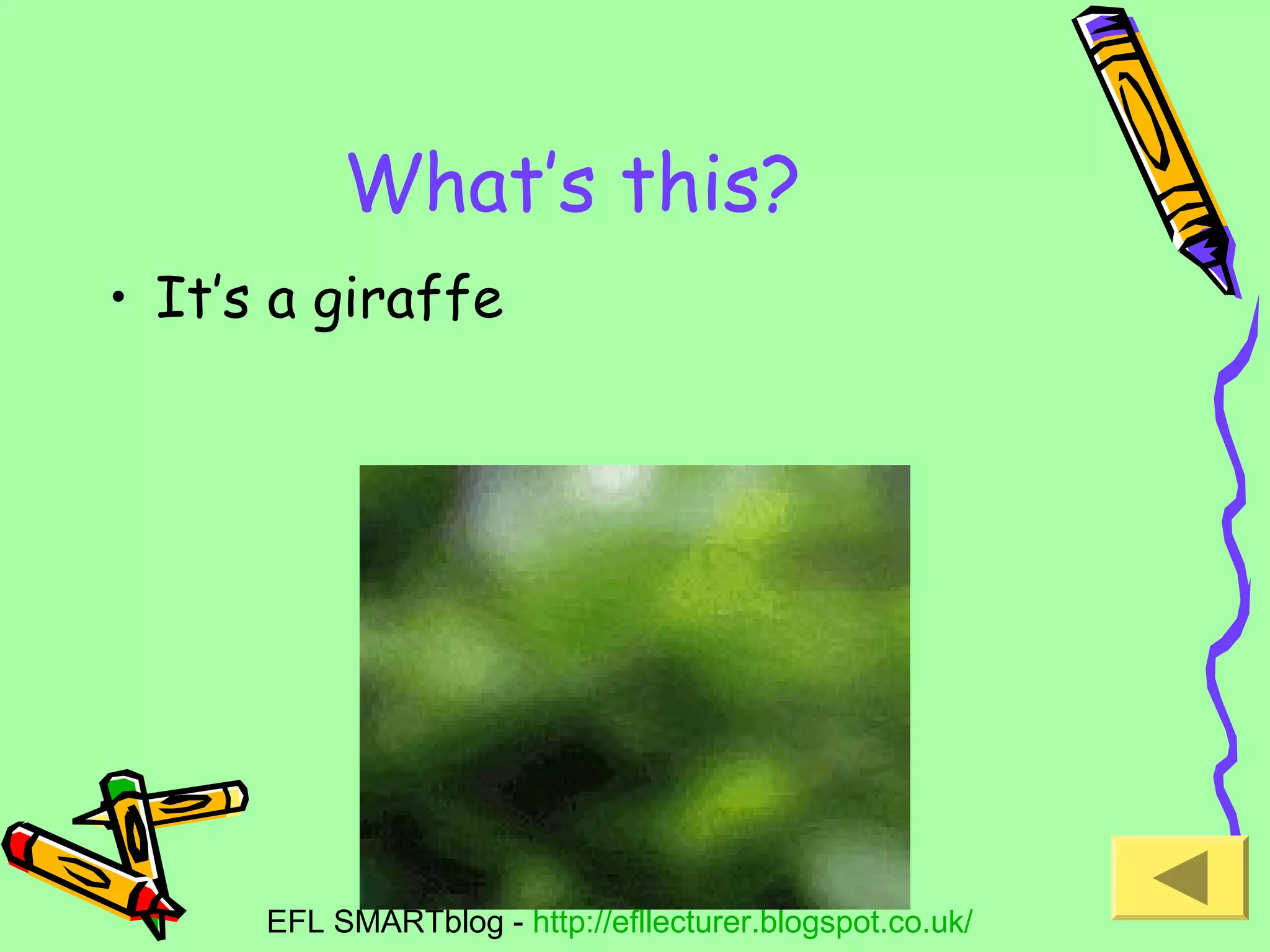 What’s this?
• It’s a giraffe

EFL SMARTblog - http://efllecturer.blogspot.co.uk/

 