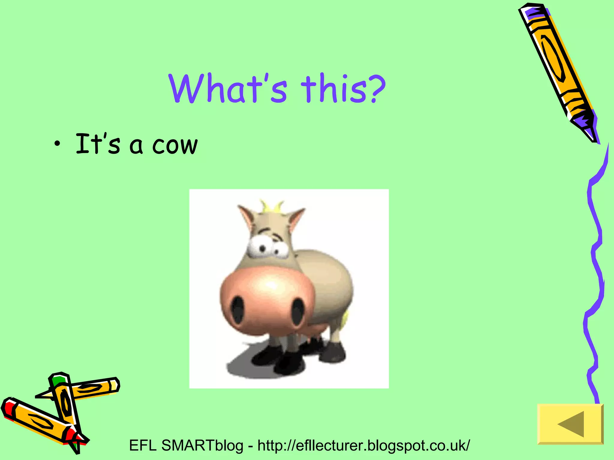 What’s this?
• It’s a cow

EFL SMARTblog - http://efllecturer.blogspot.co.uk/

 