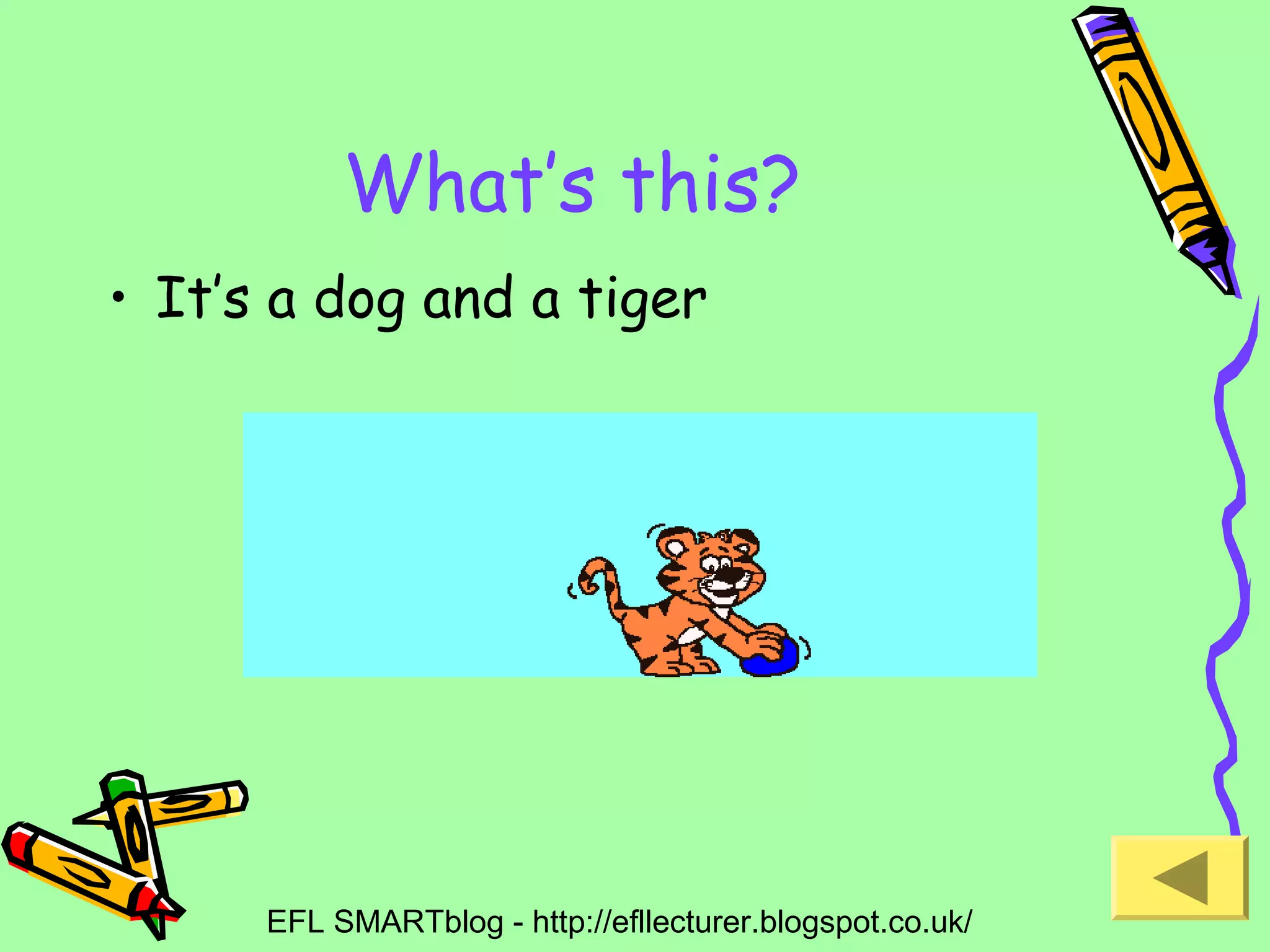 What’s this?
• It’s a dog and a tiger

EFL SMARTblog - http://efllecturer.blogspot.co.uk/

 