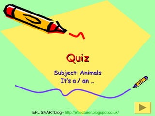 Quiz
Subject: Animals
It’s a / an …

EFL SMARTblog - http://efllecturer.blogspot.co.uk/

 