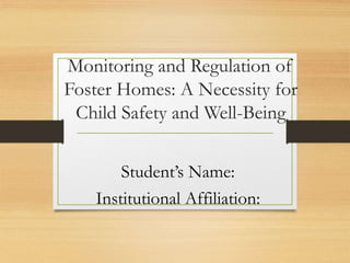 Monitoring and Regulation of
Foster Homes: A Necessity for
Child Safety and Well-Being
Student’s Name:
Institutional Affiliation:
 