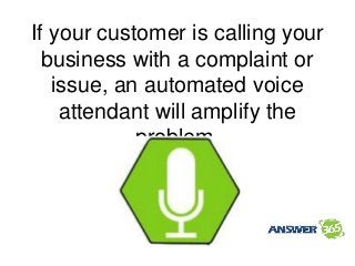 If your customer is calling your
business with a complaint or
issue, an automated voice
attendant will amplify the
problem.
 