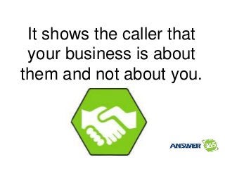 It shows the caller that
your business is about
them and not about you.
 