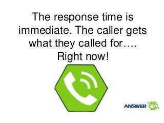The response time is
immediate. The caller gets
what they called for….
Right now!
 