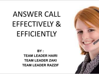 ANSWER CALL
EFFECTIVELY &
EFFICIENTLY
BY :
TEAM LEADER HAIRI
TEAM LEADER ZAKI
TEAM LEADER RAZZIF
 