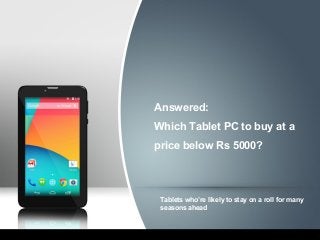 Answered:
Which Tablet PC to buy at a
price below Rs 5000?
Tablets who’re likely to stay on a roll for many
seasons ahead
 