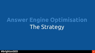 40#brightonSEO
Answer Engine Optimisation
The Strategy
 