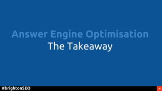56#brightonSEO
Answer Engine Optimisation
The Takeaway
 