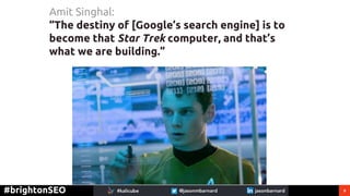 9#brightonSEO
Amit Singhal:
“The destiny of [Google’s search engine] is to
become that Star Trek computer, and that’s
what...